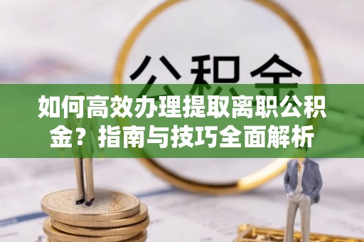沽源如何高效办理提取离职公积金？指南与技巧全面解析