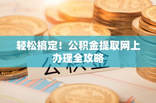 沽源轻松搞定！公积金提取网上办理全攻略