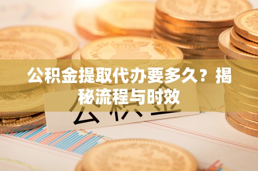 沽源公积金提取代办要多久？揭秘流程与时效