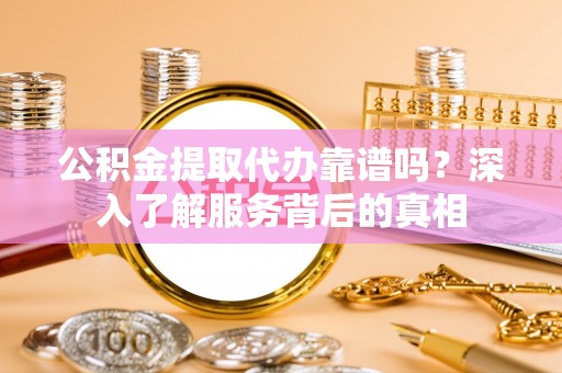 沽源公积金提取代办靠谱吗？深入了解服务背后的真相