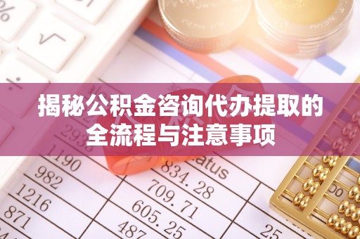 沽源揭秘公积金咨询代办提取的全流程与注意事项