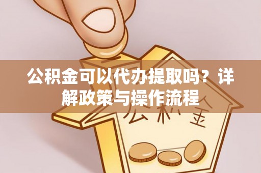 沽源公积金可以代办提取吗？详解政策与操作流程