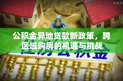 沽源公积金异地贷款新政策，跨区域购房的机遇与挑战