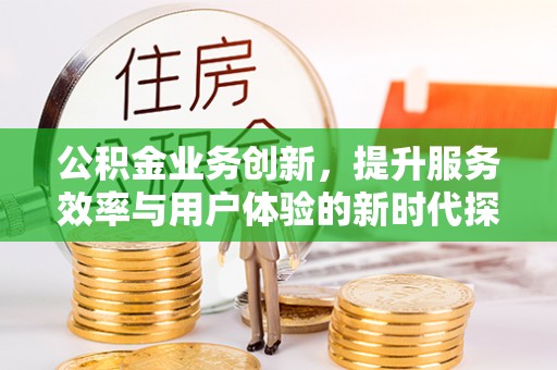 沽源公积金业务创新，提升服务效率与用户体验的新时代探索