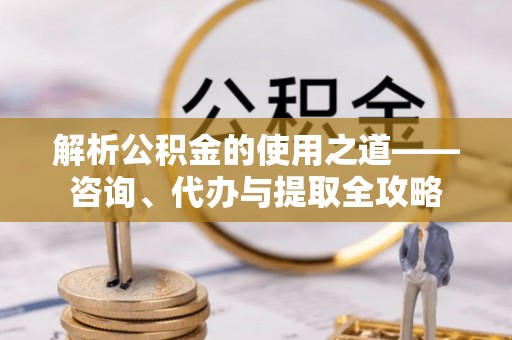 沽源解析公积金的使用之道——咨询、代办与提取全攻略