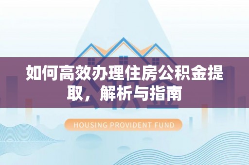 沽源如何高效办理住房公积金提取，解析与指南