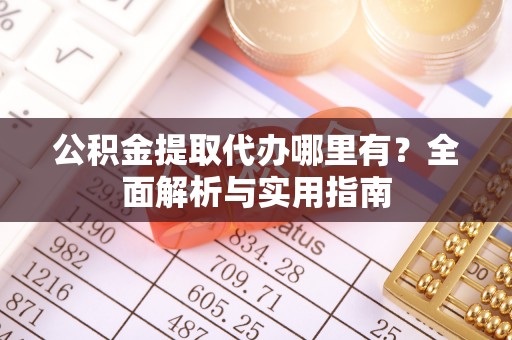 沽源公积金提取代办哪里有？全面解析与实用指南
