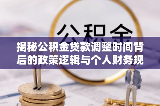 沽源揭秘公积金贷款调整时间背后的政策逻辑与个人财务规划