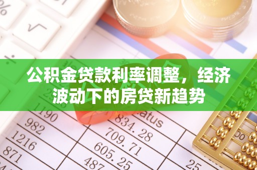 沽源公积金贷款利率调整，经济波动下的房贷新趋势