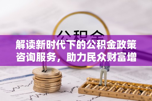 沽源解读新时代下的公积金政策咨询服务，助力民众财富增值与安居梦想
