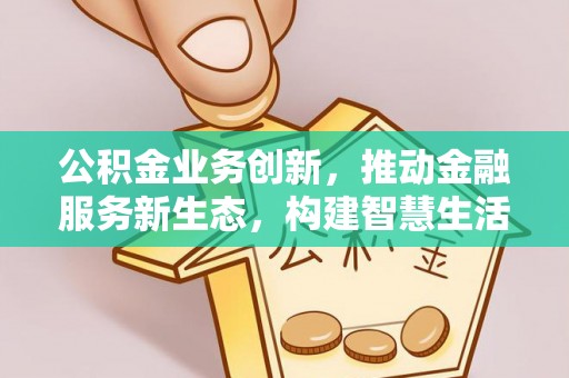 沽源公积金业务创新，推动金融服务新生态，构建智慧生活新未来