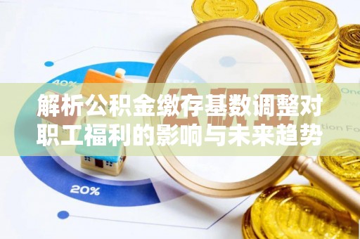 沽源解析公积金缴存基数调整对职工福利的影响与未来趋势
