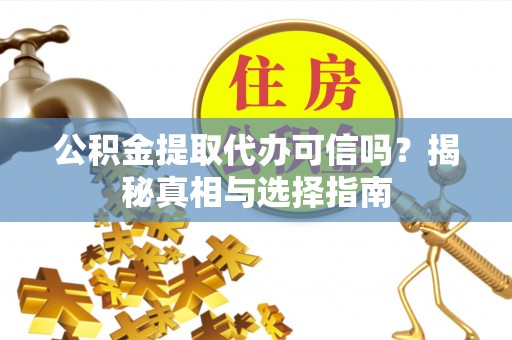 沽源公积金提取代办可信吗？揭秘真相与选择指南