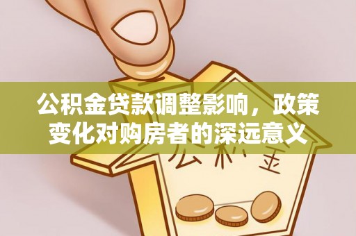 沽源公积金贷款调整影响，政策变化对购房者的深远意义