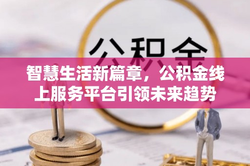 沽源智慧生活新篇章，公积金线上服务平台引领未来趋势