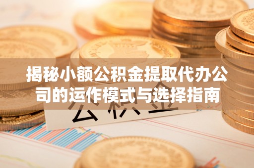 沽源揭秘小额公积金提取代办公司的运作模式与选择指南