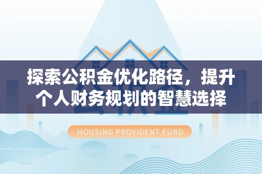 沽源探索公积金优化路径，提升个人财务规划的智慧选择