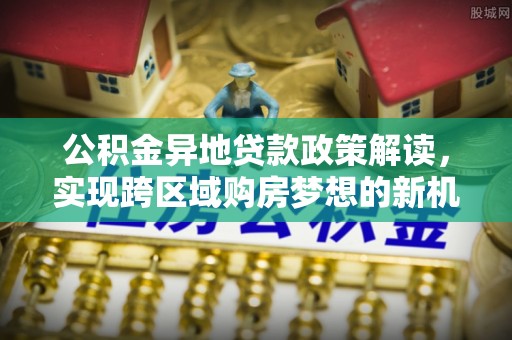 沽源公积金异地贷款政策解读，实现跨区域购房梦想的新机遇