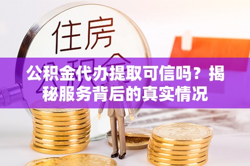 沽源公积金代办提取可信吗？揭秘服务背后的真实情况