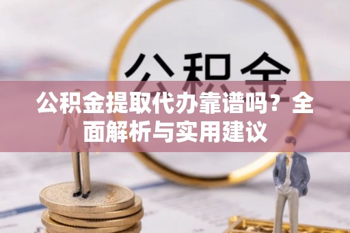 沽源公积金提取代办靠谱吗？全面解析与实用建议