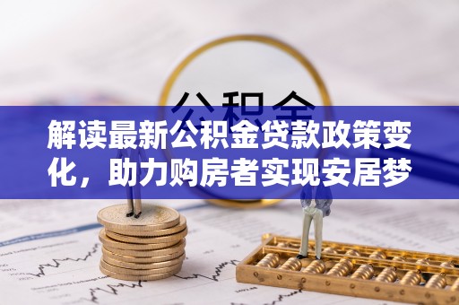 沽源解读最新公积金贷款政策变化，助力购房者实现安居梦想