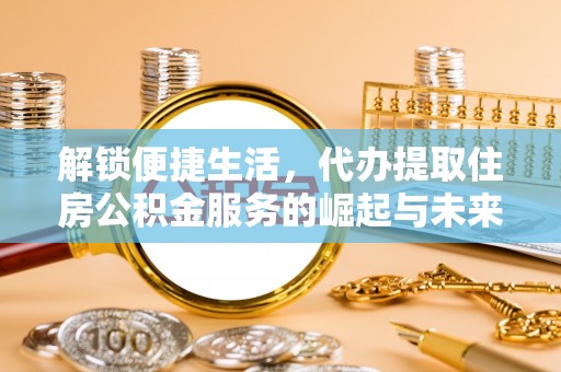 沽源解锁便捷生活，代办提取住房公积金服务的崛起与未来