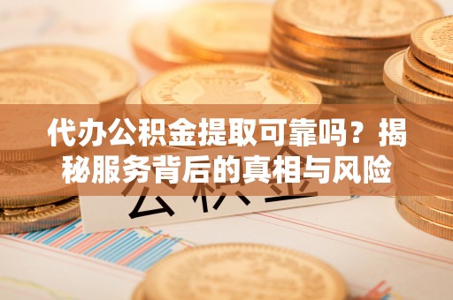 沽源代办公积金提取可靠吗？揭秘服务背后的真相与风险