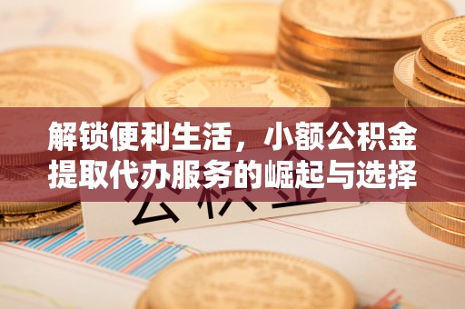 沽源解锁便利生活，小额公积金提取代办服务的崛起与选择