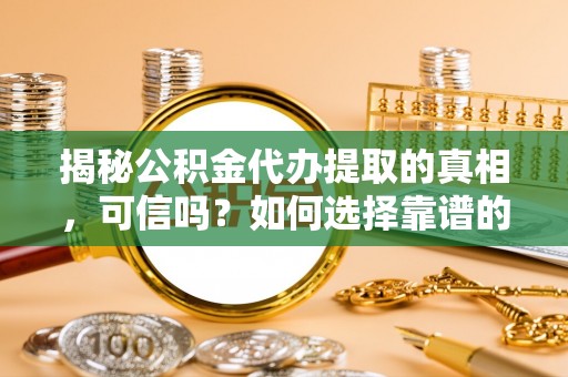 沽源揭秘公积金代办提取的真相，可信吗？如何选择靠谱的服务商？