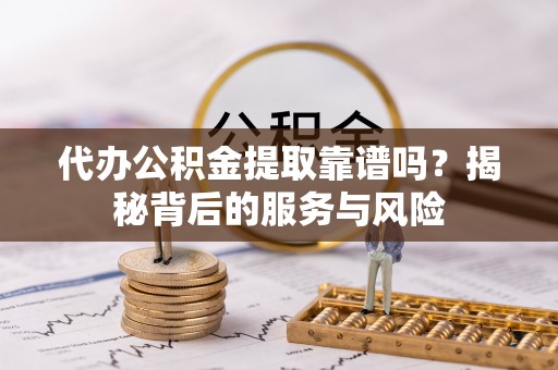 沽源代办公积金提取靠谱吗？揭秘背后的服务与风险
