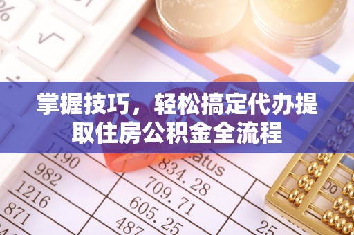 沽源掌握技巧，轻松搞定代办提取住房公积金全流程