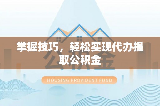 沽源掌握技巧，轻松实现代办提取公积金