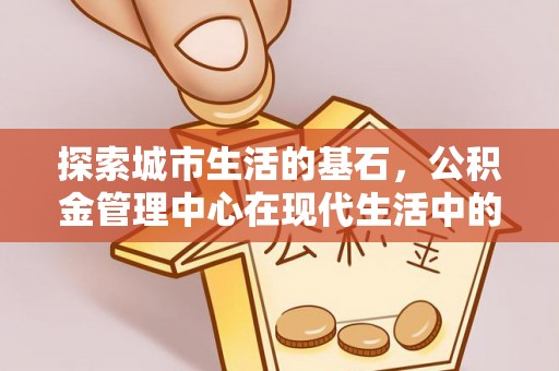 沽源探索城市生活的基石，公积金管理中心在现代生活中的重要角色