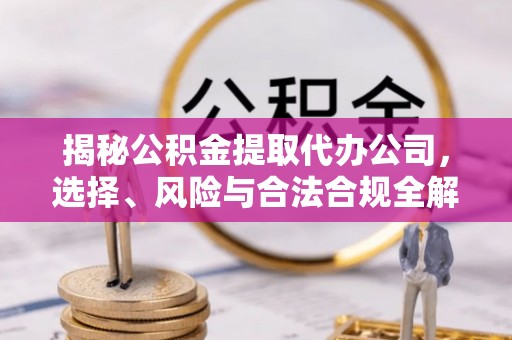沽源揭秘公积金提取代办公司，选择、风险与合法合规全解析