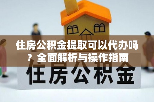 沽源住房公积金提取可以代办吗？全面解析与操作指南