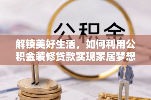 沽源解锁美好生活，如何利用公积金装修贷款实现家居梦想