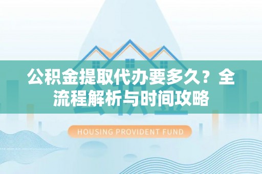 沽源公积金提取代办要多久？全流程解析与时间攻略
