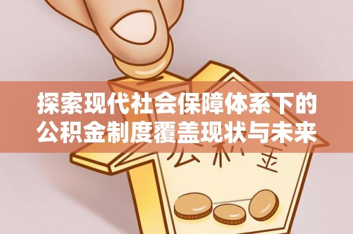 沽源探索现代社会保障体系下的公积金制度覆盖现状与未来发展