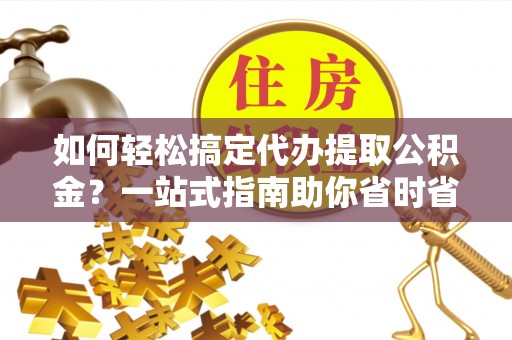 沽源如何轻松搞定代办提取公积金？一站式指南助你省时省心