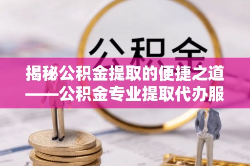 沽源揭秘公积金提取的便捷之道——公积金专业提取代办服务解析