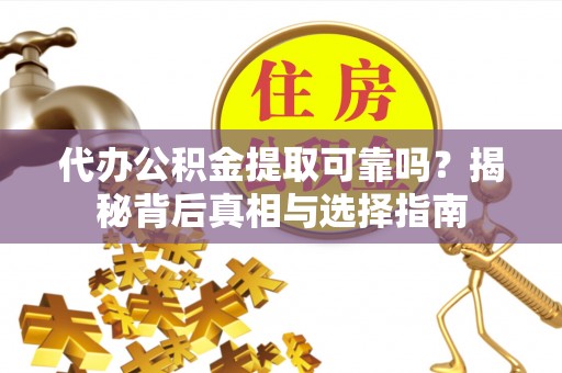 沽源代办公积金提取可靠吗？揭秘背后真相与选择指南