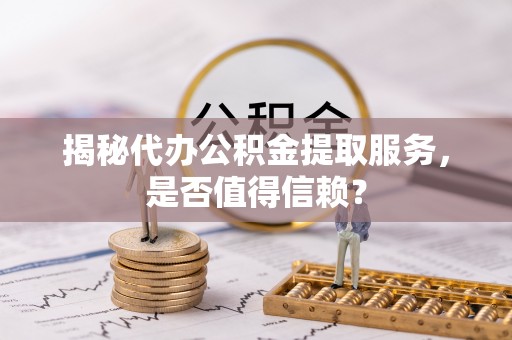沽源揭秘代办公积金提取服务，是否值得信赖？