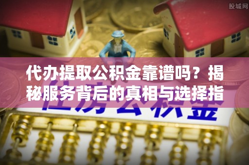 沽源代办提取公积金靠谱吗？揭秘服务背后的真相与选择指南