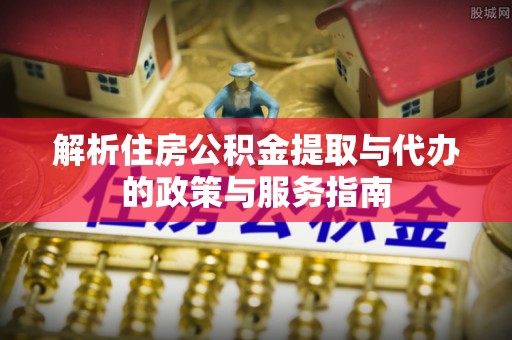 沽源解析住房公积金提取与代办的政策与服务指南