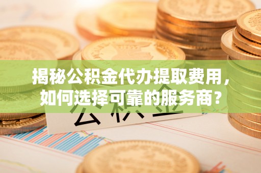 沽源揭秘公积金代办提取费用，如何选择可靠的服务商？
