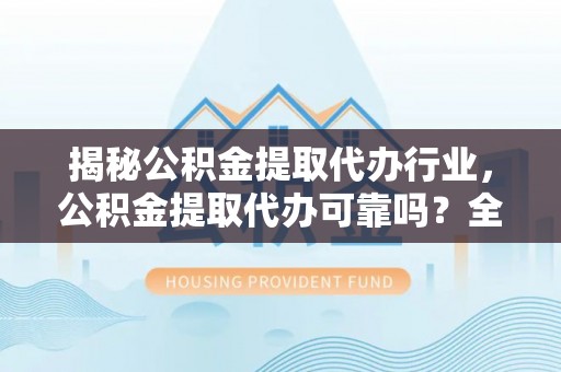 沽源揭秘公积金提取代办行业，公积金提取代办可靠吗？全面解析与风险规避