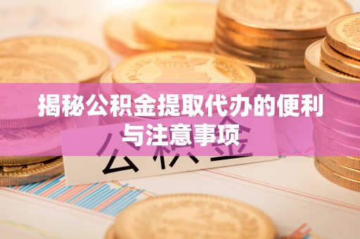 沽源揭秘公积金提取代办的便利与注意事项