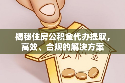 沽源揭秘住房公积金代办提取，高效、合规的解决方案