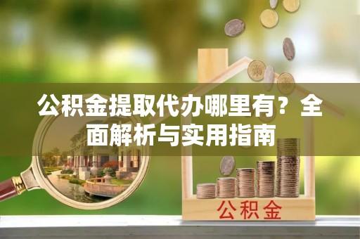 沽源公积金提取代办哪里有？全面解析与实用指南
