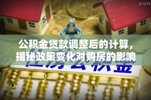 沽源公积金贷款调整后的计算，揭秘政策变化对购房的影响